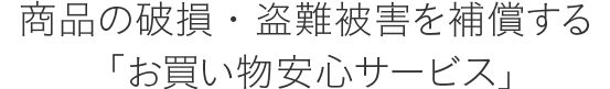 商品の破損・盗難被害を補償する「お買い物安心サービス」