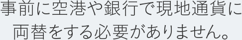 事前に空港や銀行で現地通貨に両替する必要がありません。