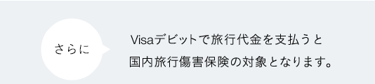 さらにVisaデビットカードで旅行代金を支払うと、国内旅行保険も付きます。