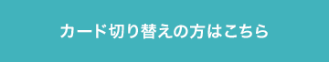 カード切り替えの方はこちら