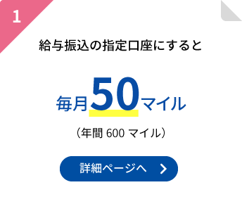 1.給与振込の指定口座にすると毎月50マイル(年間600マイル)