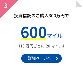 3.投資信託のご購入300万円で600マイル(10万円ごとに20マイル)