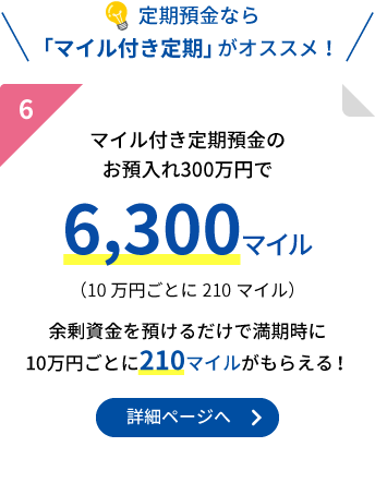 定期預金なら「マイル付き定期」がオススメ!6.マイル付き定期預金のお預入れ300万円で6,300マイル(10万円ごとに210マイル)