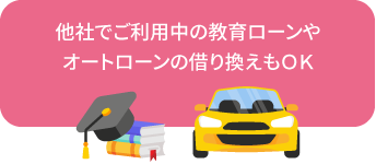 他社でご利用中の教育ローンやオートローンの借り換えもOK