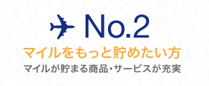 No.2 もっとマイルを貯めたい方 マイルが貯まる商品・サービスが充実