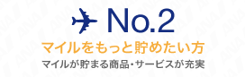 No.2 もっとマイルを貯めたい方 マイルが貯まる商品・サービスが充実