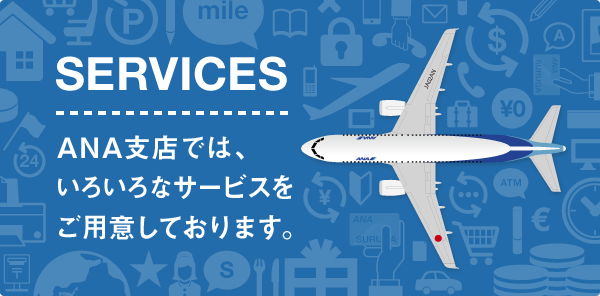 SERVICES | ANA支店では、いろいろなサービスをご用意しております。