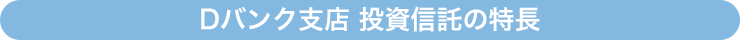 Dバンク支店 投資信託の特長