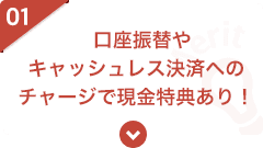 01 口座振替やキャッシュレス決済へのチャージで現金特典あり！