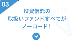 03 投資信託の取扱いファンドすべてがノーロード！