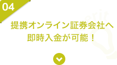 04 提携オンライン証券会社へ即時入金が可能！