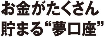 お金がたくさん貯まる"夢口座"  あなたの夢の実現をサポート