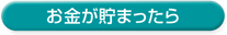 お金が貯まったら