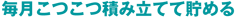 毎月こつこつ積み立てて貯める