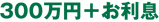 300万円＋お利息