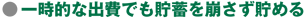 ● 一時的な出費でも貯蓄を崩さず貯める
