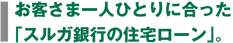 お客さま一人ひとりに合った 「スルガ銀行の住宅ローン」。