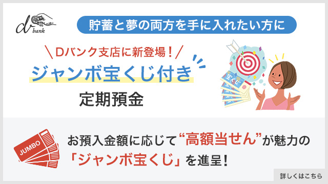 ジャンボ宝くじ付き定期預金 お預け入れ金額に応じて、宝くじを進呈するサービスの付いた定期預金です。