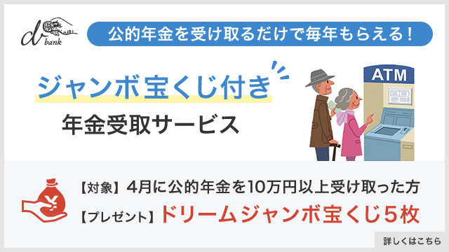公的年金を受取るだけで毎年もらえる！ジャンボ宝くじ付き年金受取サービス【対象】4月に公的年金を10万円以上受取った方【プレゼント】ドリームジャンボ宝くじ5枚