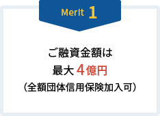 Merit1 ご融資金額は最大 4億円（全額団体信用保険加入可）