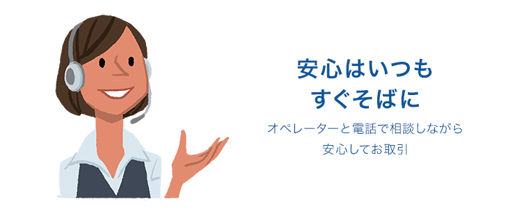 安心はいつもすぐそばに オペレーターと電話で相談しながら 安心してお取引