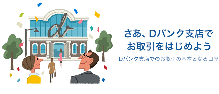 さあ、Dバンク支店でお取引をはじめよう Dバンク支店でのお取引の基本となる口座