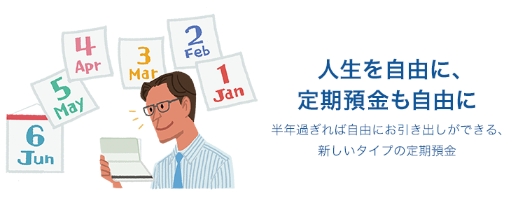 人生を自由に、定期預金も自由に 半年過ぎれば自由にお引き出しができる、新しいタイプの定期預金