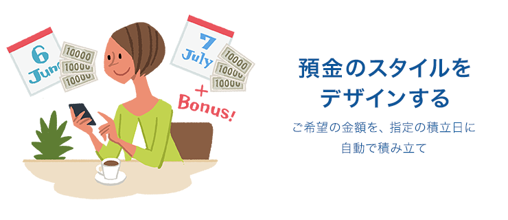 預金のスタイルをデザインする ご希望の金額を、指定の積立日に自動で積み立て