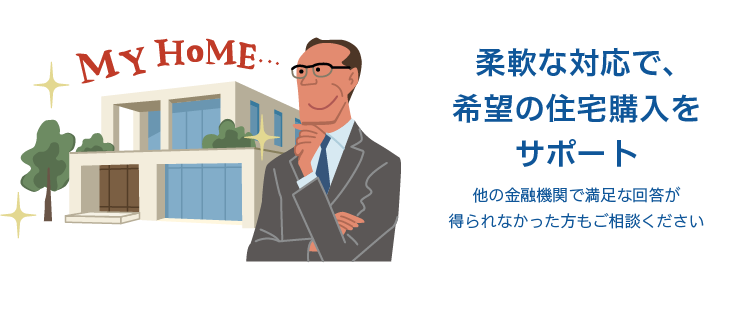 柔軟な対応で、希望の住宅購入をサポート 他の金融機関で満足な回答が得られなかった方もご相談ください