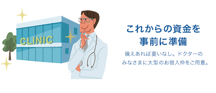 これからの資金を事前に準備 備えあれば憂いなし。ドクターのみなさまに大型のお借入枠をご用意。