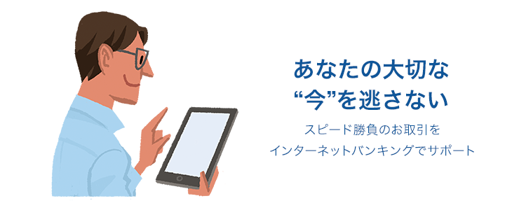 あなたの大切な“今”を逃さない スピード勝負のお取引をインターネットバンキングでサポート