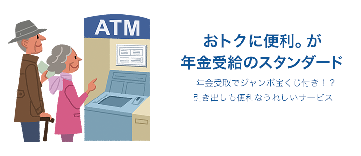 おトクに便利。が年金受給のスタンダード 年金受取でジャンボ宝くじ付き！？引出しも便利なうれしいサービス