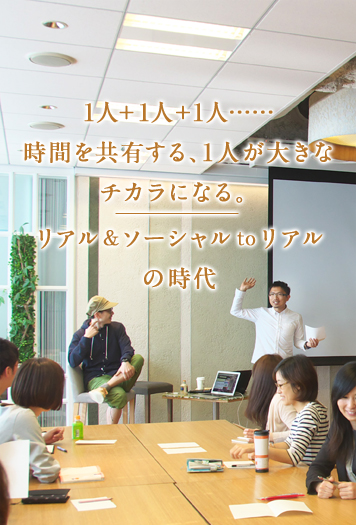 1人+1人+1人……時間を共有する、1人が大きなチカラになる。リアル ＆ ソーシャル to リアル の時代