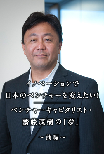 	『世界は君を待っている！MBA留学とグローバルリーダーシップ』特別インタビュー Vo2.・前編 イノベーションで日本のベンチャーを変えたい！ベンチャーキャピタリスト・齋藤茂樹の「夢」