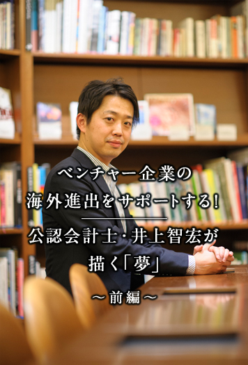 ベンチャー企業の海外進出をサポートする！公認会計士・井上智宏が描く「夢」 前編 ベンチャー企業の海外進出をサポートする！公認会計士・井上智宏が描く「夢」