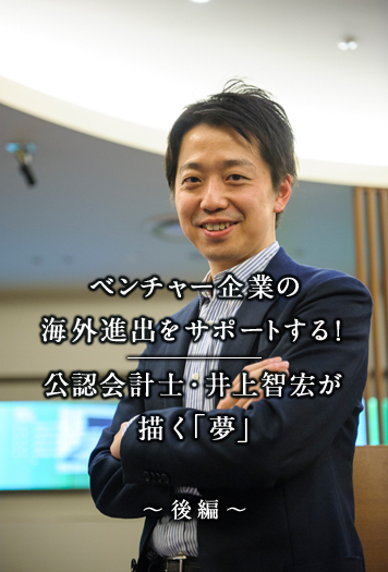 ベンチャー企業の海外進出をサポートする！公認会計士・井上智宏が描く「夢」 後編 ベンチャー企業の海外進出をサポートする！公認会計士・井上智宏が描く「夢」