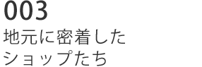 003 地元に密着したショップたち