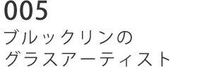 005 ブルックリンのグラスアーティスト