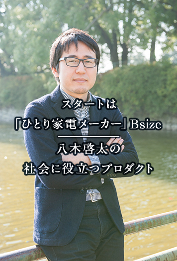 スタートは「ひとり家電メーカー」Bsize 八木啓太の社会に役立つプロダクト