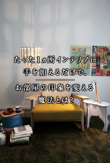 たった1ヵ所インテリアに手を加えるだけで、お部屋の印象を変える魔法とは？