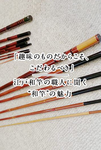 趣味のものだからこそ、こだわるべき」 江戸和竿の職人に聞く“和竿”の