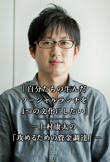 「自分たちの生んだソーシャルランチを1つの文化にしたい」 ―上村康太の「攻めるための資金調達」―