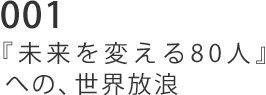 001 『未来を変える80人』への、世界放浪