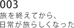 003 旅を終えてから、日常が旅らしくなった。