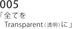 005 「全てをTransparent（透明）に」