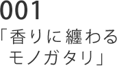 001 「香りに纏わるモノガタリ」