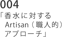 004 「香水に対するArtisan（職人的）アプローチ」