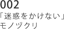 002 「迷惑をかけない」モノヅクリ