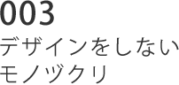 003 デザインをしないモノヅクリ