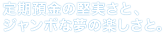 定期預金の堅実さと、ジャンボな夢の楽しさと。